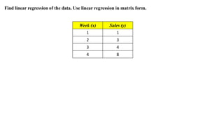 Find linear regression of the data. Use linear regression in matrix form.
Week (x) Sales (y)
1 1
2 3
3 4
4 8
 
