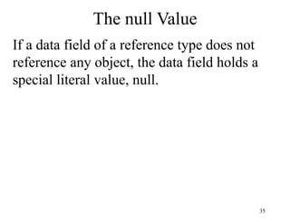 35
The null Value
If a data field of a reference type does not
reference any object, the data field holds a
special literal value, null.
 