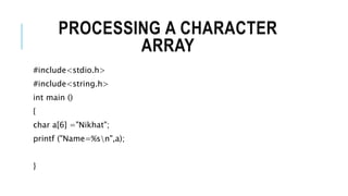 PROCESSING A CHARACTER
ARRAY
#include<stdio.h>
#include<string.h>
int main ()
{
char a[6] ="Nikhat";
printf ("Name=%sn",a);
}
 