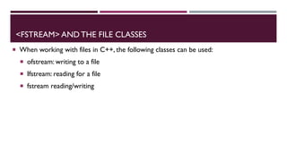 <FSTREAM> AND THE FILE CLASSES
 When working with files in C++, the following classes can be used:
 ofstream: writing to a file
 Ifstream: reading for a file
 fstream reading/writing
 