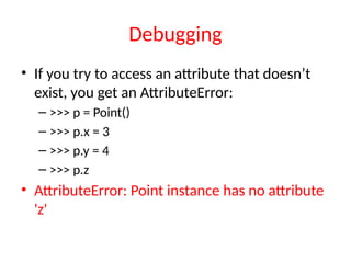 Debugging
• If you try to access an attribute that doesn’t
exist, you get an AttributeError:
– >>> p = Point()
– >>> p.x = 3
– >>> p.y = 4
– >>> p.z
• AttributeError: Point instance has no attribute
'z'
 