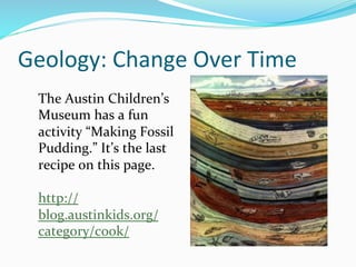 Geology:	
  Change	
  Over	
  Time	
  
The	
  Austin	
  Children’s	
  
Museum	
  has	
  a	
  fun	
  
activity	
  “Making	
  Fossil	
  
Pudding.”	
  It’s	
  the	
  last	
  
recipe	
  on	
  this	
  page.	
  	
  
	
  
http://
blog.austinkids.org/
category/cook/	
  	
  
 