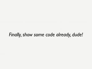 Finally, show some code already, dude!
 