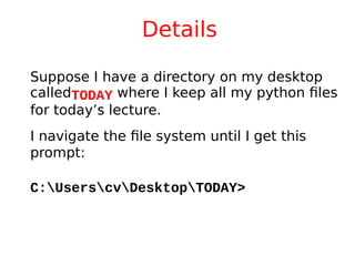 Details
Suppose I have a directory on my desktop
calledTODAY where I keep all my python files
for today’s lecture.
I navigate the file system until I get this
prompt:
C:UserscvDesktopTODAY>
 