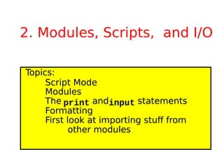 2. Modules, Scripts, and I/O
Topics:
Script Mode
Modules
The print andinput statements
Formatting
First look at importing stuff from
other modules
 