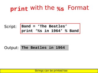 print with the %s Format
The Beatles in 1964
Band = ‘The Beatles’
print ‘%s in 1964’ % Band
Script:
Output:
Strings can be printed too
 