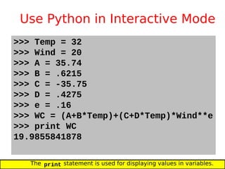 Use Python in Interactive Mode
>>> Temp = 32
>>> Wind = 20
>>> A = 35.74
>>> B = .6215
>>> C = -35.75
>>> D = .4275
>>> e = .16
>>> WC = (A+B*Temp)+(C+D*Temp)*Wind**e
>>> print WC
19.9855841878
The print statement is used for displaying values in variables.
 