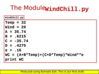 The ModuleWindChill.py
Temp = 32
Wind = 20
A = 35.74
B = .6215
C = -35.74
D = .4275
e = .16
WC = (A+B*Temp)+(C+D*Temp)*Wind**e
print WC
Produced using Komodo Edit. This is our first draft.
WindChill.py
 