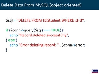 Delete Data From MySQL (object oriented)
$sql = "DELETE FROM tblStudent WHERE id=3";
if ($conn->query($sql) === TRUE) {
echo "Record deleted successfully";
} else {
echo "Error deleting record: " . $conn->error;
}
 