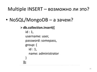 Multiple INSERT – возможно ли это?

• NoSQL/MongoDB – а зачем?
     > db.collection.insert({
         id : 1,
         username: user,
         password: somepass,
         group: {
            id : 1,
            name: administrator
         }
       });
                                     20
 