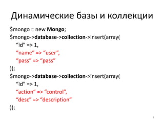 Динамические базы и коллекции
$mongo = new Mongo;
$mongo->database->collection->insert(array(
    “id” => 1,
    “name” => “user”,
    “pass” => “pass”
));
$mongo->database->collection->insert(array(
    “id” => 1,
    “action” => “control”,
    “desc” => “description”
));
                                              8
 