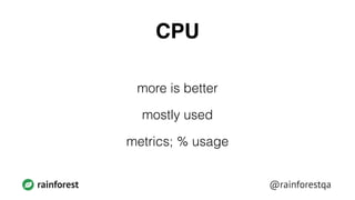 @rainforestqarainforest
CPU
more is better
mostly used
metrics; % usage
 