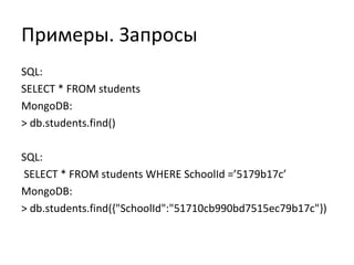 Примеры. Запросы
SQL:
SELECT * FROM students
MongoDB:
> db.students.find()
SQL:
SELECT * FROM students WHERE SchoolId =’5179b17c’
MongoDB:
> db.students.find({"SchoolId":"51710cb990bd7515ec79b17c"})
 