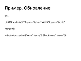 Пример. Обновление
SQL:
UPDATE students SET fname = “Johnny” WHERE lname = “Jacobs”
MongoDB:
> db.students.update({fname:” Johnny”}, {$set:{lname:” Jacobs”}})
 