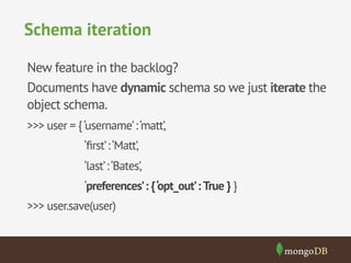 Schema iteration
New feature in the backlog?
Documents have dynamic schema so we just iterate the
object schema.
>>> user = {‘username’:‘matt’,
‘ﬁrst’:‘Matt’,
‘last’:‘Bates’,
‘preferences’: {‘opt_out’: True } }
>>> user.save(user)
 