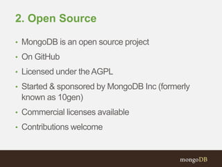 2. Open Source
• MongoDB is an open source project
• On GitHub
• Licensed under theAGPL
• Started & sponsored by MongoDB Inc (formerly
known as 10gen)
• Commercial licenses available
• Contributions welcome
 