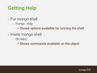Getting Help
• For mongo shell
– mongo –help
• Shows options available for running the shell
• Inside mongo shell
– db.help()
• Shows commands available on the object
 