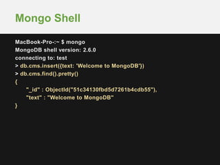 MacBook-Pro-:~ $ mongo
MongoDB shell version: 2.6.0
connecting to: test
> db.cms.insert({text: 'Welcome to MongoDB'})
> db.cms.find().pretty()
{
"_id" : ObjectId("51c34130fbd5d7261b4cdb55"),
"text" : "Welcome to MongoDB"
}
Mongo Shell
 