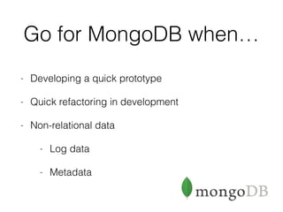 Go for MongoDB when…
- Developing a quick prototype
- Quick refactoring in development
- Non-relational data
- Log data
- Metadata
 