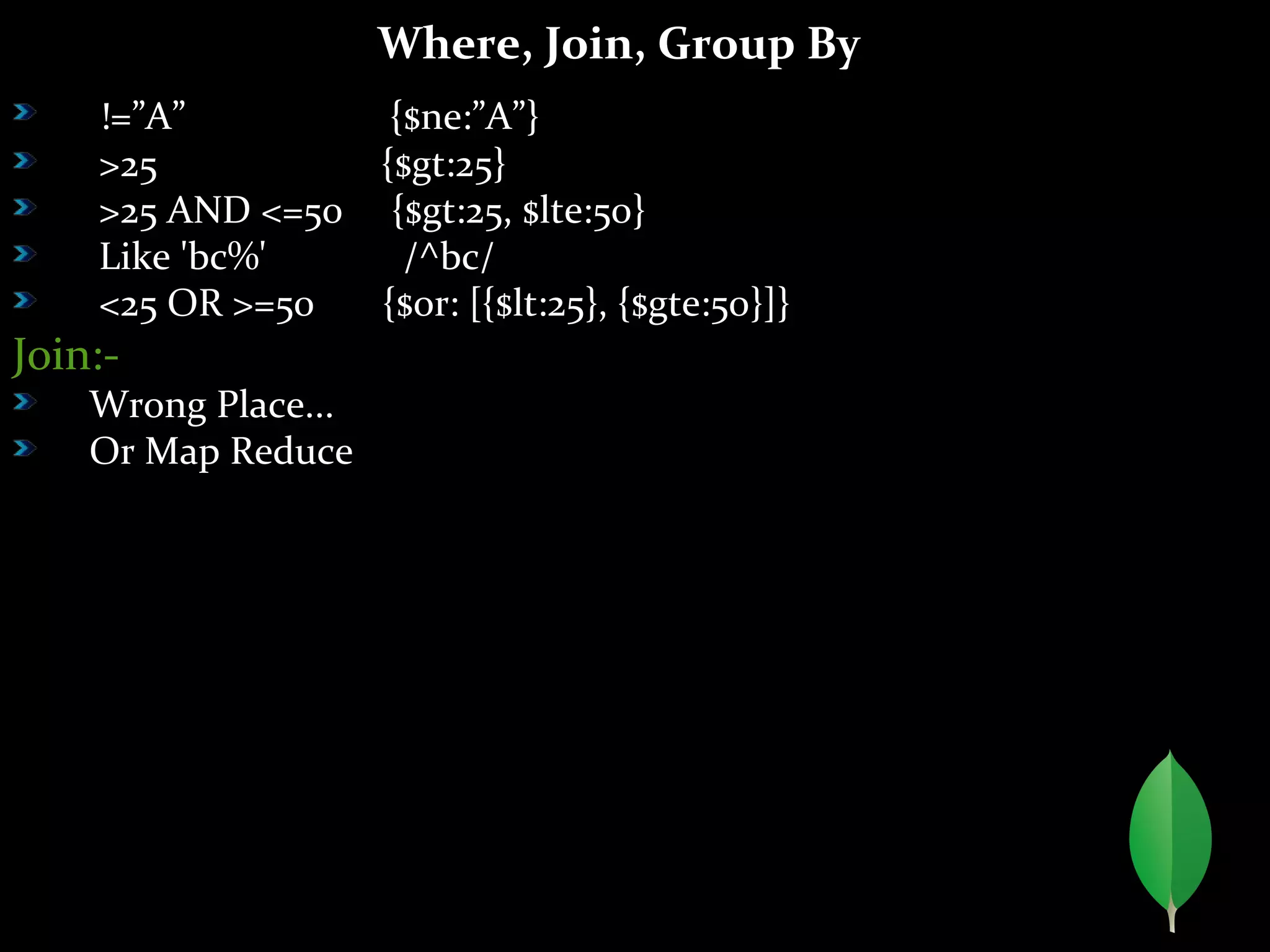 Where, Join, Group By
!=”A” {$ne:”A”}
>25 {$gt:25}
>25 AND <=50 {$gt:25, $lte:50}
Like 'bc%' /^bc/
<25 OR >=50 {$or: [{$lt:25}, {$gte:50}]}
Join:-
Wrong Place...
Or Map Reduce
 