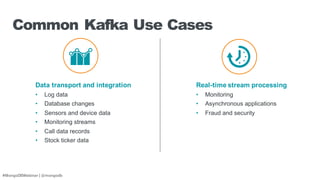 #MongoDBWebinar | @mongodb
Common Kafka Use Cases
Data transport and integration
• Log data
• Database changes
• Sensors and device data
• Monitoring streams
• Call data records
• Stock ticker data
Real-time stream processing
• Monitoring
• Asynchronous applications
• Fraud and security
 