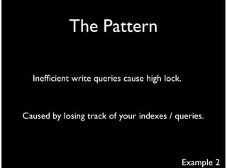 The Pattern

  Inefficient write queries cause high lock.



Caused by losing track of your indexes / queries.




                                               Example 2
 