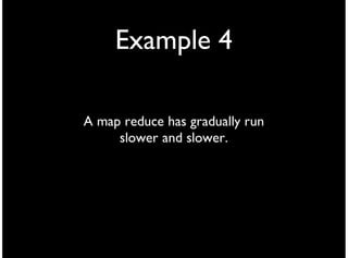 Example 4

A map reduce has gradually run
     slower and slower.
 