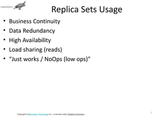 Replica Sets Usage
•   Business Continuity
•   Data Redundancy
•   High Availability
•   Load sharing (reads)
•   “Just works / NoOps (low ops)”




                                                                                 22
       Copyright © Mammatus Technology Inc. | Licensed under Creative Commons.
 