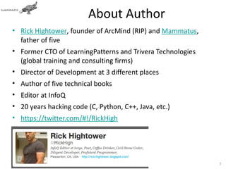 About Author
• Rick Hightower, founder of ArcMind (RIP) and Mammatus,
  father of five
• Former CTO of LearningPatterns and Trivera Technologies
  (global training and consulting firms)
• Director of Development at 3 different places
• Author of five technical books
• Editor at InfoQ
• 20 years hacking code (C, Python, C++, Java, etc.)
• https://twitter.com/#!/RickHigh




                                                                              74
    Copyright © Mammatus Technology Inc. | Licensed under Creative Commons.
 