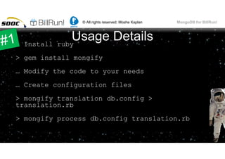 © All rights reserved: Moshe Kaplan© All rights reserved: Moshe Kaplan MongoDB for BillRun!
Usage Details> Install ruby
> gem install mongify
… Modify the code to your needs
… Create configuration files
> mongify translation db.config >
translation.rb
> mongify process db.config translation.rb
60
 