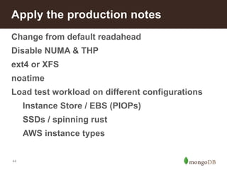 Apply the production notes 
Change from default readahead 
Disable NUMA & THP 
ext4 or XFS 
noatime 
Load test workload on different configurations 
Instance Store / EBS (PIOPs) 
SSDs / spinning rust 
AWS instance types 
44 
 