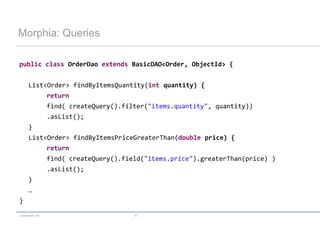 codecentric AG 41
Morphia: Queries
public class OrderDao extends BasicDAO<Order, ObjectId> {
List<Order> findByItemsQuantity(int quantity) {
return
find( createQuery().filter("items.quantity", quantity))
.asList();
}
List<Order> findByItemsPriceGreaterThan(double price) {
return
find( createQuery().field("items.price").greaterThan(price) )
.asList();
}
…
}
 