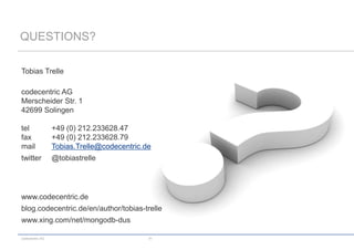codecentric AG 51
QUESTIONS?
Tobias Trelle
codecentric AG
Merscheider Str. 1
42699 Solingen
tel +49 (0) 212.233628.47
fax +49 (0) 212.233628.79
mail Tobias.Trelle@codecentric.de
twitter @tobiastrelle
www.codecentric.de
blog.codecentric.de/en/author/tobias-trelle
www.xing.com/net/mongodb-dus
 