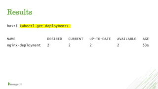 Results
host$ kubectl get deployments
NAME DESIRED CURRENT UP-TO-DATE AVAILABLE AGE
nginx-deployment 2 2 2 2 53s
 