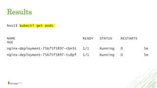 Results
host$ kubectl get pods
NAME READY STATUS RESTARTS
AGE
nginx-deployment-75675f5897-cbn5t 1/1 Running 0 5m
nginx-deployment-75675f5897-tv8pf 1/1 Running 0 5m
 