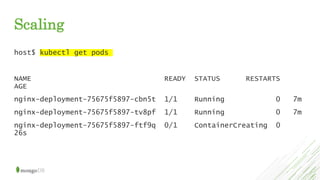 Scaling
host$ kubectl get pods
NAME READY STATUS RESTARTS
AGE
nginx-deployment-75675f5897-cbn5t 1/1 Running 0 7m
nginx-deployment-75675f5897-tv8pf 1/1 Running 0 7m
nginx-deployment-75675f5897-ftf9q 0/1 ContainerCreating 0
26s
 