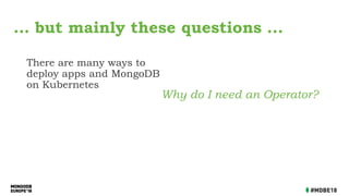 There are many ways to
deploy apps and MongoDB
on Kubernetes
Why do I need an Operator?
… but mainly these questions ...
 
