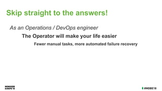 As an Operations / DevOps engineer
The Operator will make your life easier
Fewer manual tasks, more automated failure recovery
Skip straight to the answers!
 