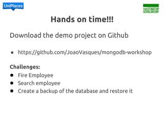 Download the demo project on Github
● https://github.com/JoaoVasques/mongodb-workshop
Challenges:
● Fire Employee
● Search employee
● Create a backup of the database and restore it
Hands on time!!!
 