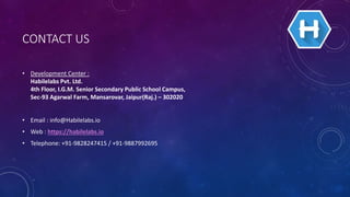 CONTACT US
• Development Center :
Habilelabs Pvt. Ltd.
4th Floor, I.G.M. Senior Secondary Public School Campus,
Sec-93 Agarwal Farm, Mansarovar, Jaipur(Raj.) – 302020
• Email : info@Habilelabs.io
• Web : https://habilelabs.io
• Telephone: +91-9828247415 / +91-9887992695
 
