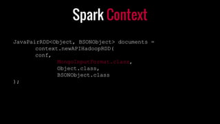 Spark Context
JavaPairRDD<Object, BSONObject> documents =
context.newAPIHadoopRDD(
conf,
MongoInputFormat.class,
Object.class,
BSONObject.class
);
 