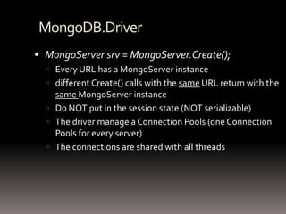 MongoDB.DriverMongoServersrv = MongoServer.Create();Every URL has a MongoServer instance different Create() calls with the same URL return with the same MongoServerinstanceDo NOT put in the session state (NOT serializable)The driver manage a Connection Pools (one Connection Pools for every server)The connections are shared with all threads