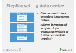 Replica set – 3 data center
•

Can recover from a
complete data center
failure

•

Allows for usage of
w= { dc : 2 } to
guarantee writing to
2 data centers (via
tagging)

 