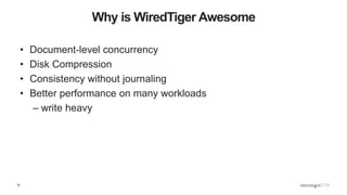 10
Why is WiredTiger Awesome
• Document-level concurrency
• Disk Compression
• Consistency without journaling
• Better performance on many workloads
– write heavy
 