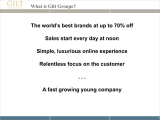 What is Gilt Groupe?The world’s best brands at up to 70% offSales start every day at noonSimple, luxurious online experienceRelentless focus on the customer. . . A fast growing young company