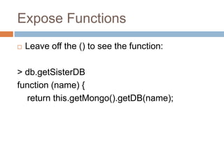 Expose FunctionsLeave off the () to see the function:> db.getSisterDBfunction (name) {    return this.getMongo().getDB(name);