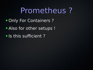 Prometheus ?Prometheus ?
● Only For Containers ?Only For Containers ?
● Also for other setups !Also for other setups !
● Is this sufcient ?Is this sufcient ?
 
