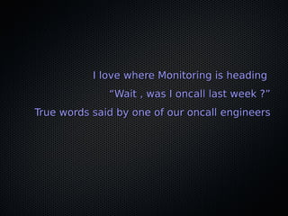 I love where Monitoring is headingI love where Monitoring is heading
““Wait , was I oncall last week ?”Wait , was I oncall last week ?”
True words said by one of our oncall engineersTrue words said by one of our oncall engineers
 