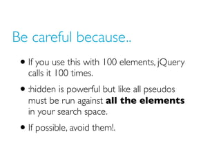 Be careful because..
 • If you use this with 100 elements, jQuery
   calls it 100 times.
 • :hidden is powerful but like all pseudos
   must be run against all the elements
   in your search space.
 • If possible, avoid them!.
 