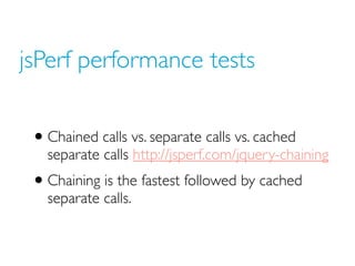 jsPerf performance tests


 • Chained calls vs. separate calls vs. cached
   separate calls http://jsperf.com/jquery-chaining
 • Chaining is the fastest followed by cached
   separate calls.
 